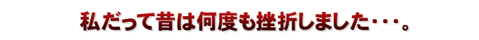 私だって昔は何度も挫折しました・・。